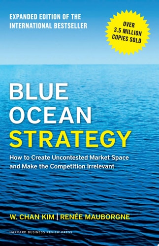 Blue Ocean Strategy, Expanded Edition How to Create Uncontested Market Space and Make the Competition Irrelevant