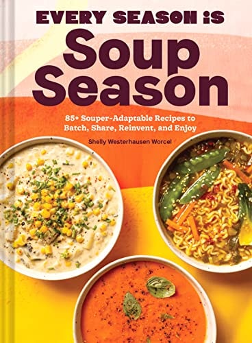Every Season Is Soup Season 85+ Souper-Adaptable Recipes to Batch Share Reinvent and Enjoy