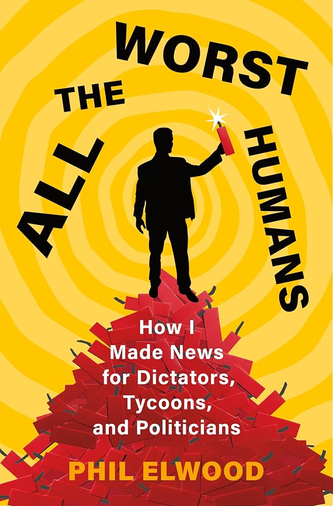 All the Worst Humans: How I Made News for Dictators, Tycoons, and Politicians cover image